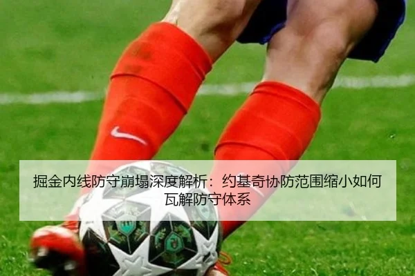 掘金内线防守崩塌深度解析：约基奇协防范围缩小如何瓦解防守体系